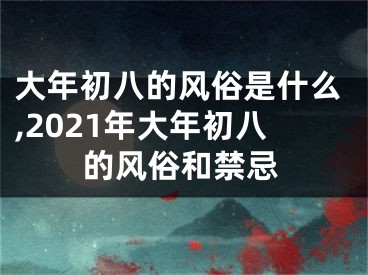 大年初八的风俗是什么,2021年大年初八的风俗和禁忌