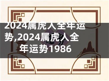 2024属虎人全年运势,2024属虎人全年运势1986