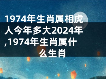 1974年生肖属相虎人今年多大2024年,1974年生肖属什么生肖