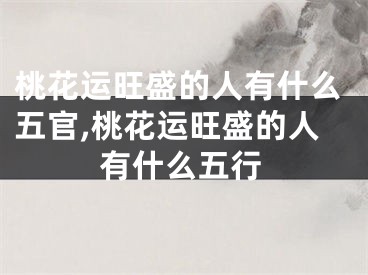 桃花运旺盛的人有什么五官,桃花运旺盛的人有什么五行