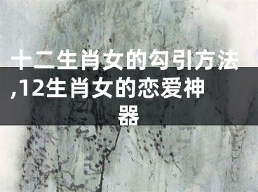 十二生肖女的勾引方法,12生肖女的恋爱神器