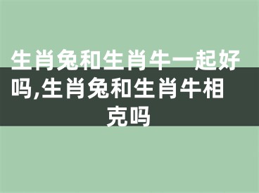 生肖兔和生肖牛一起好吗,生肖兔和生肖牛相克吗