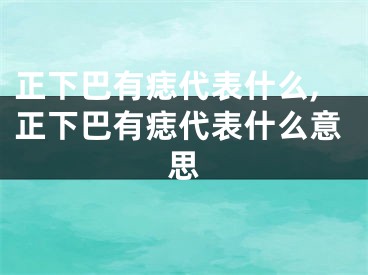 正下巴有痣代表什么,正下巴有痣代表什么意思