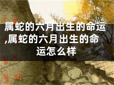 属蛇的六月出生的命运,属蛇的六月出生的命运怎么样