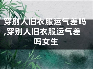 穿别人旧衣服运气差吗,穿别人旧衣服运气差吗女生