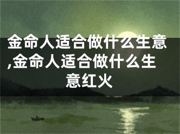 金命人适合做什么生意,金命人适合做什么生意红火