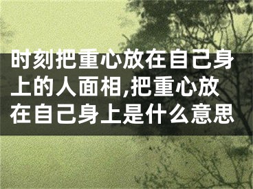 时刻把重心放在自己身上的人面相,把重心放在自己身上是什么意思