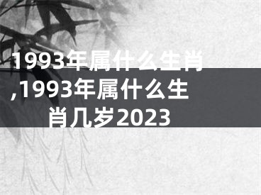 1993年属什么生肖,1993年属什么生肖几岁2023