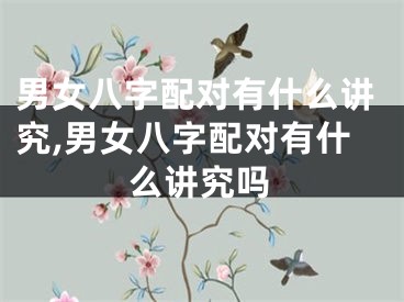 男女八字配对有什么讲究,男女八字配对有什么讲究吗