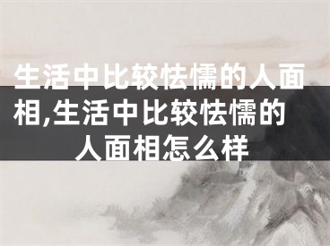 生活中比较怯懦的人面相,生活中比较怯懦的人面相怎么样