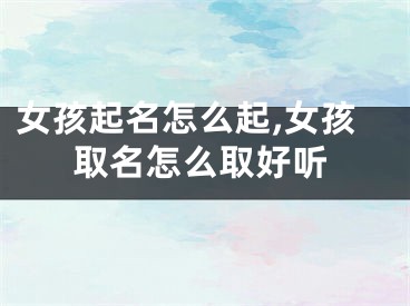 女孩起名怎么起,女孩取名怎么取好听