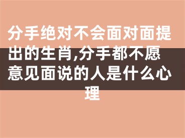 分手绝对不会面对面提出的生肖,分手都不愿意见面说的人是什么心理