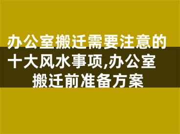 办公室搬迁需要注意的十大风水事项,办公室搬迁前准备方案