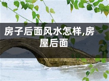 房子后面风水怎样,房屋后面