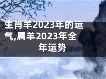 生肖羊2023年的运气,属羊2023年全年运势