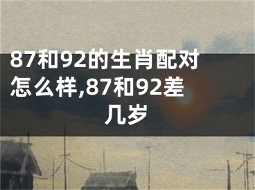 87和92的生肖配对怎么样,87和92差几岁