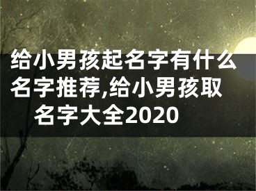 给小男孩起名字有什么名字推荐,给小男孩取名字大全2020