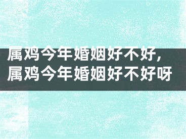 属鸡今年婚姻好不好,属鸡今年婚姻好不好呀