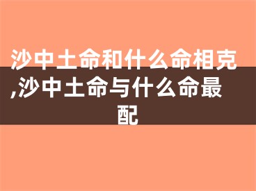 沙中土命和什么命相克,沙中土命与什么命最配