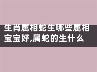 生肖属相蛇生哪些属相宝宝好,属蛇的生什么