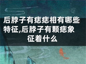 后脖子有痣痣相有哪些特征,后脖子有颗痣象征着什么