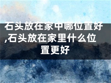 石头放在家中哪位置好,石头放在家里什么位置更好