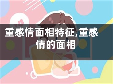 重感情面相特征,重感情的面相