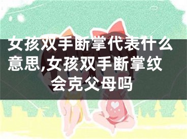 女孩双手断掌代表什么意思,女孩双手断掌纹会克父母吗