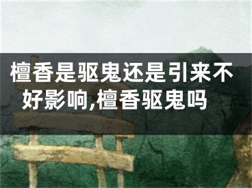 檀香是驱鬼还是引来不好影响,檀香驱鬼吗