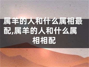 属羊的人和什么属相最配,属羊的人和什么属相相配