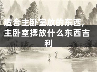 适合主卧室放的东西,主卧室摆放什么东西吉利