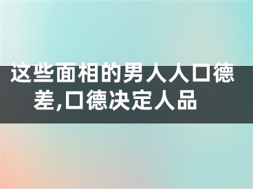 这些面相的男人人口德差,口德决定人品