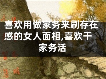 喜欢用做家务来刷存在感的女人面相,喜欢干家务活