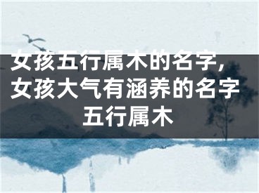 女孩五行属木的名字,女孩大气有涵养的名字五行属木