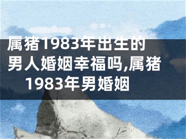 属猪1983年出生的男人婚姻幸福吗,属猪1983年男婚姻