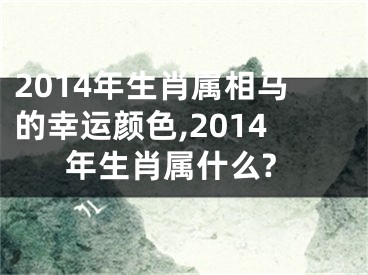 2014年生肖属相马的幸运颜色,2014年生肖属什么?