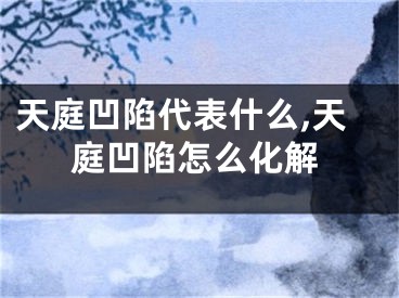 天庭凹陷代表什么,天庭凹陷怎么化解