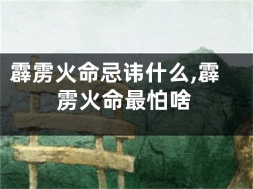 霹雳火命忌讳什么,霹雳火命最怕啥