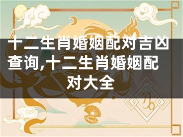 十二生肖婚姻配对吉凶查询,十二生肖婚姻配对大全