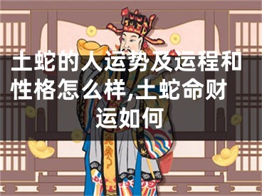 土蛇的人运势及运程和性格怎么样,土蛇命财运如何