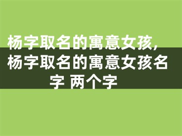 杨字取名的寓意女孩,杨字取名的寓意女孩名字 两个字