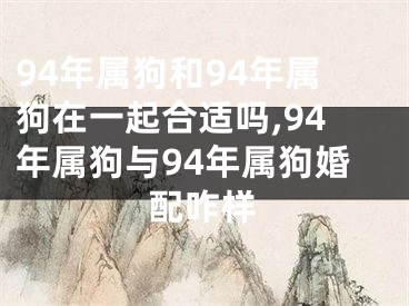 94年属狗和94年属狗在一起合适吗,94年属狗与94年属狗婚配咋样