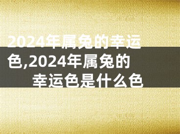 2024年属兔的幸运色,2024年属兔的幸运色是什么色