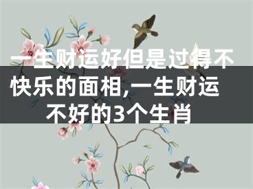 一生财运好但是过得不快乐的面相,一生财运不好的3个生肖