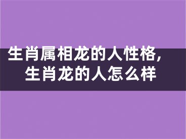 生肖属相龙的人性格,生肖龙的人怎么样