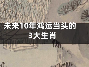 未来10年鸿运当头的3大生肖