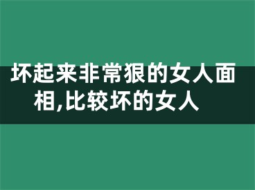 坏起来非常狠的女人面相,比较坏的女人