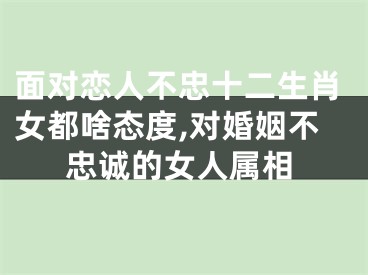 面对恋人不忠十二生肖女都啥态度,对婚姻不忠诚的女人属相