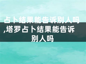 占卜结果能告诉别人吗,塔罗占卜结果能告诉别人吗