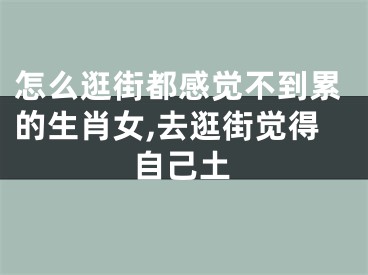 怎么逛街都感觉不到累的生肖女,去逛街觉得自己土